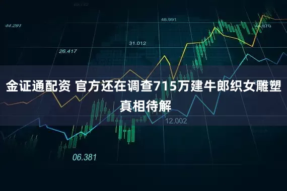 金证通配资 官方还在调查715万建牛郎织女雕塑 真相待解