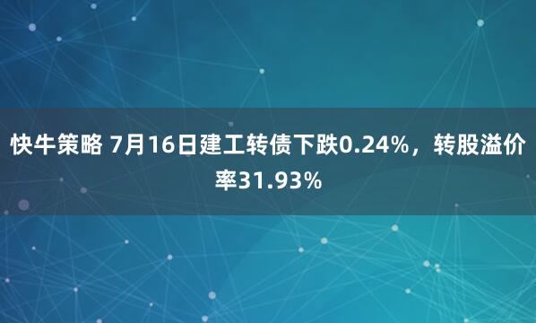 快牛策略 7月16日建工转债下跌0.24%，转股溢价率31.93%