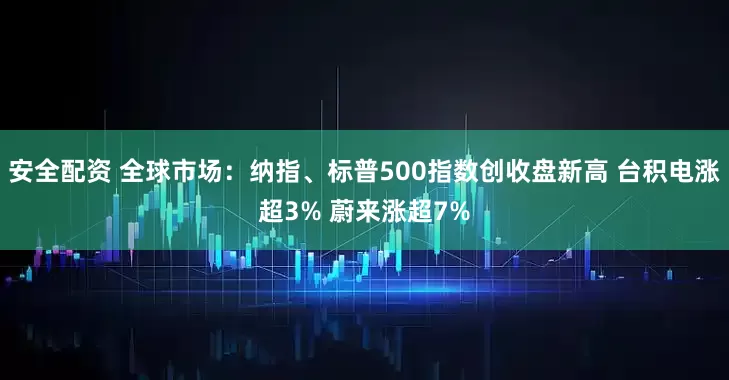 安全配资 全球市场：纳指、标普500指数创收盘新高 台积电涨超3% 蔚来涨超7%