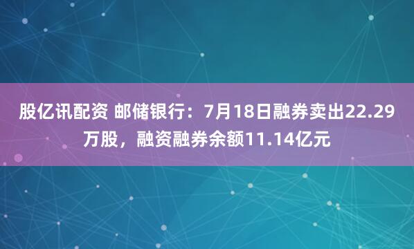 股亿讯配资 邮储银行：7月18日融券卖出22.29万股，融资融券余额11.14亿元