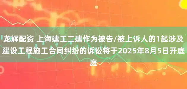 龙辉配资 上海建工二建作为被告/被上诉人的1起涉及建设工程施工合同纠纷的诉讼将于2025年8月5日开庭