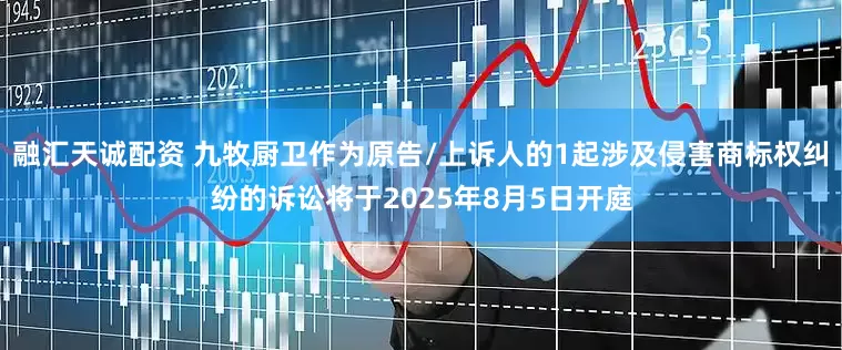 融汇天诚配资 九牧厨卫作为原告/上诉人的1起涉及侵害商标权纠纷的诉讼将于2025年8月5日开庭