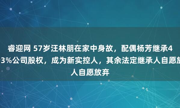 睿迎网 57岁汪林朋在家中身故，配偶杨芳继承43.93%公司股权，成为新实控人，其余法定继承人自愿放弃