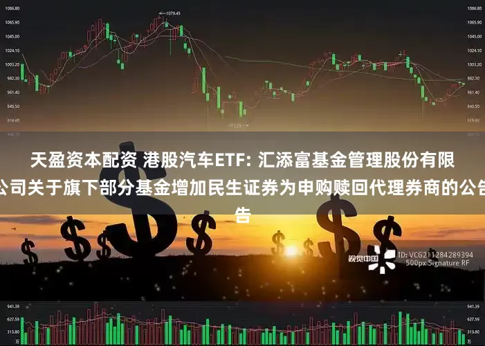 天盈资本配资 港股汽车ETF: 汇添富基金管理股份有限公司关于旗下部分基金增加民生证券为申购赎回代理券商的公告