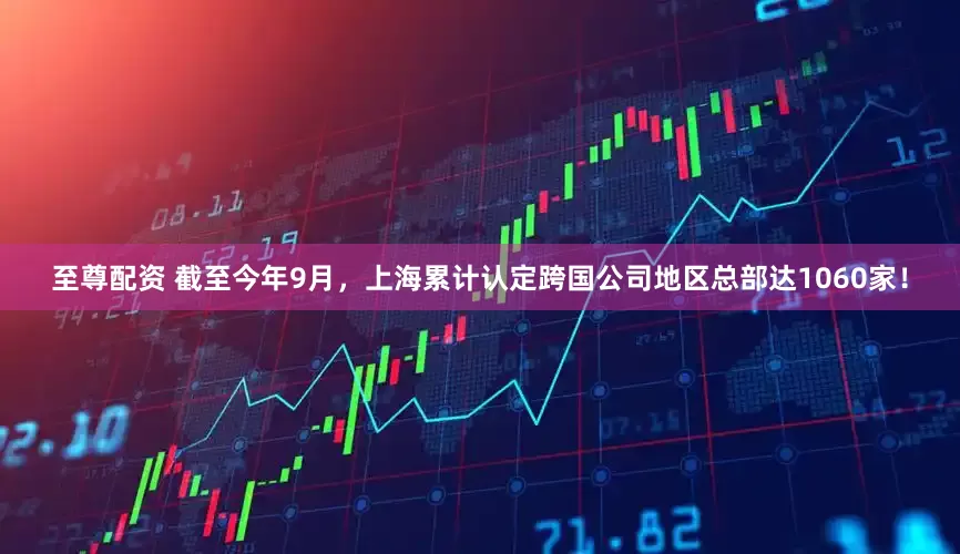 至尊配资 截至今年9月，上海累计认定跨国公司地区总部达1060家！