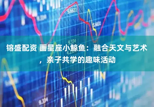 镕盛配资 画星座小鲸鱼：融合天文与艺术，亲子共学的趣味活动