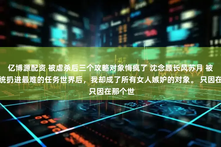 亿博源配资 被虐杀后三个攻略对象悔疯了 沈念顾长风苏月 被无良系统扔进最难的任务世界后，我却成了所有女人嫉妒的对象。 只因在那个世
