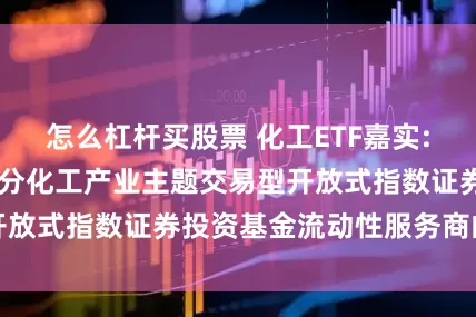 怎么杠杆买股票 化工ETF嘉实: 关于嘉实中证细分化工产业主题交易型开放式指数证券投资基金流动性服务商的公告