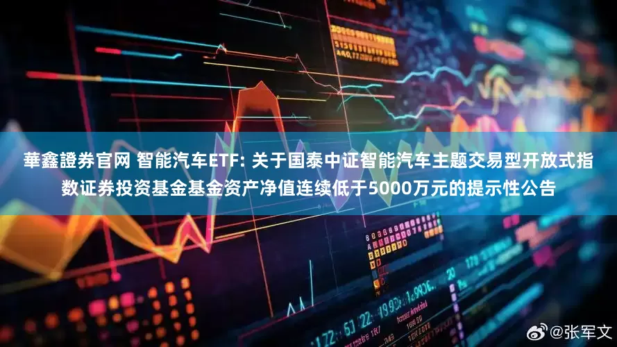 華鑫證券官网 智能汽车ETF: 关于国泰中证智能汽车主题交易型开放式指数证券投资基金基金资产净值连续低于5000万元的提示性公告