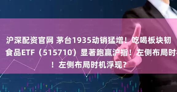 沪深配资官网 茅台1935动销猛增！吃喝板块韧性彰显，食品ETF（515710）显著跑赢沪指！左侧布局时机浮现？