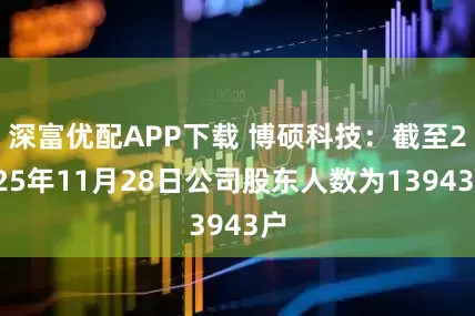 深富优配APP下载 博硕科技：截至2025年11月28日公司股东人数为13943户