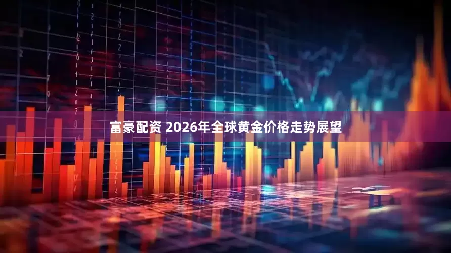 富豪配资 2026年全球黄金价格走势展望