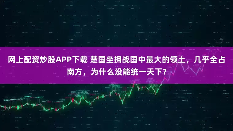 网上配资炒股APP下载 楚国坐拥战国中最大的领土，几乎全占南方，为什么没能统一天下？