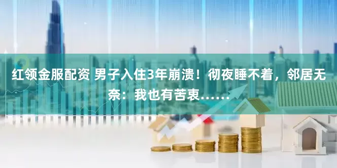 红领金服配资 男子入住3年崩溃！彻夜睡不着，邻居无奈：我也有苦衷……