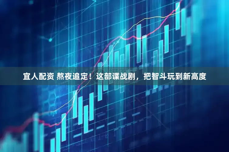 宜人配资 熬夜追定！这部谍战剧，把智斗玩到新高度