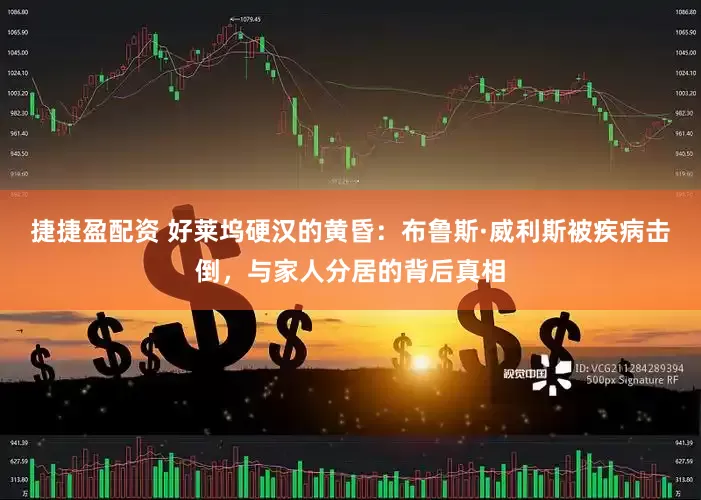 捷捷盈配资 好莱坞硬汉的黄昏：布鲁斯·威利斯被疾病击倒，与家人分居的背后真相