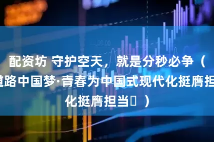 配资坊 守护空天，就是分秒必争（中国道路中国梦·青春为中国式现代化挺膺担当㊻）